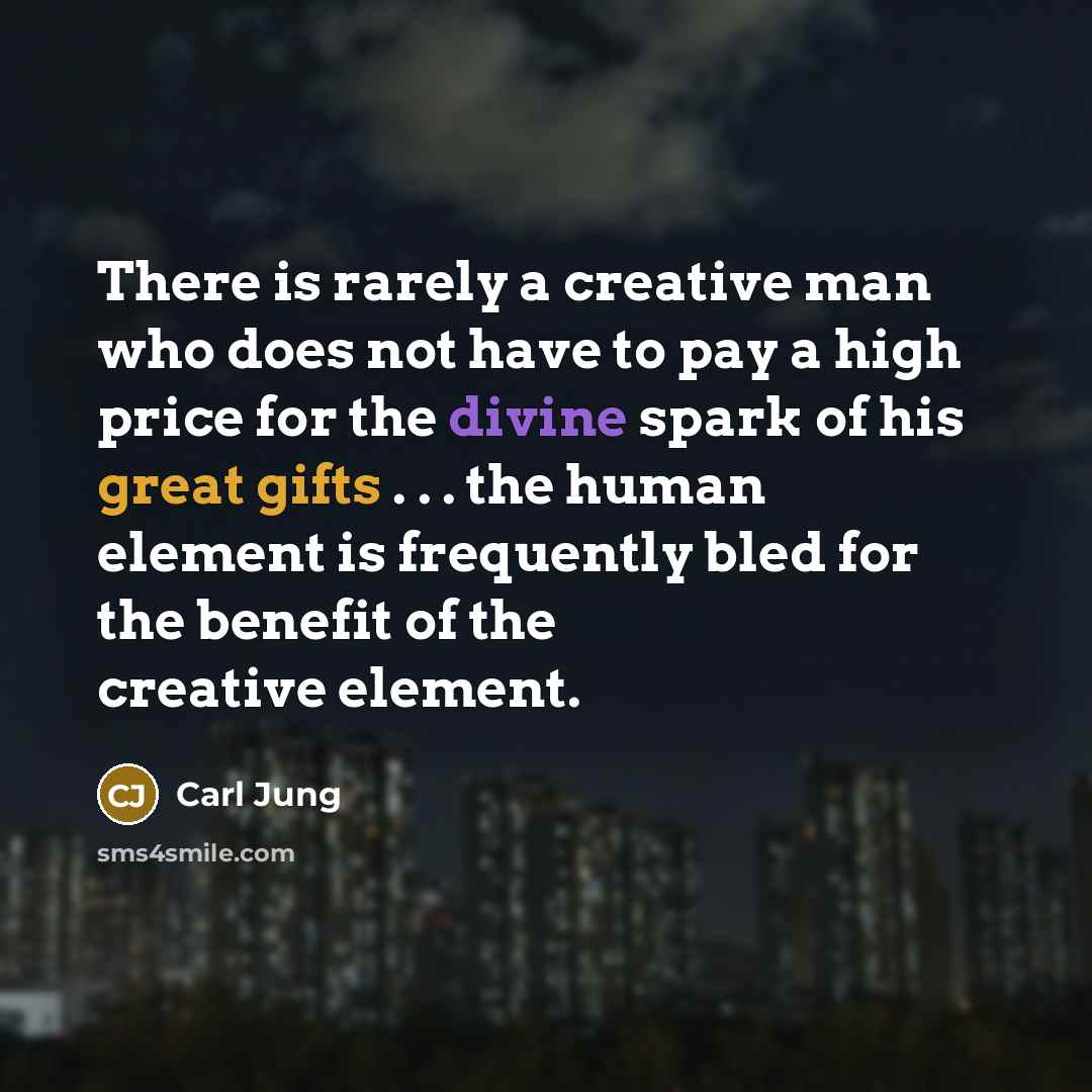 “There is rarely a creative man who does not have to pay a high price for the divine spark of his great gifts . . . the human element is frequently bled for the benefit of the creative element.” quote by Carl Jung