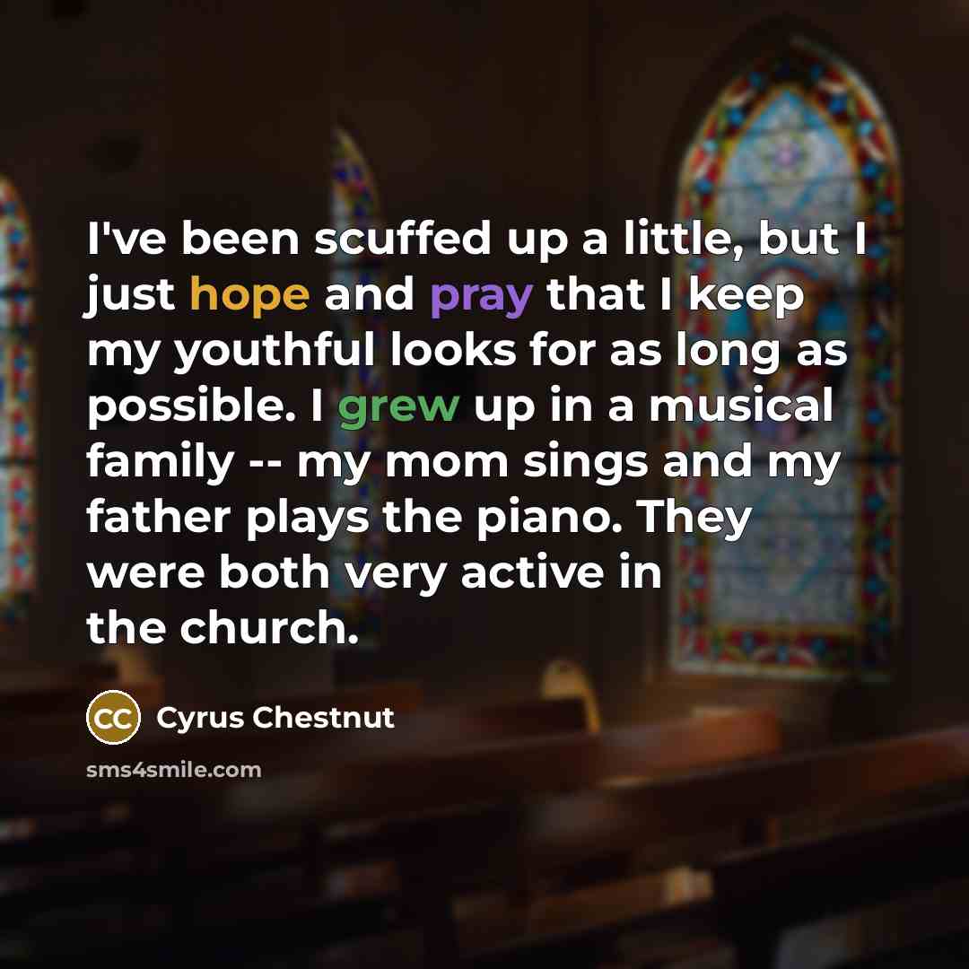 “I've been scuffed up a little, but I just hope and pray that I keep my youthful looks for as long as possible. I grew up in a musical family -- my mom sings and my father plays the piano. They were both very active in the church.” quote by Cyrus Chestnut