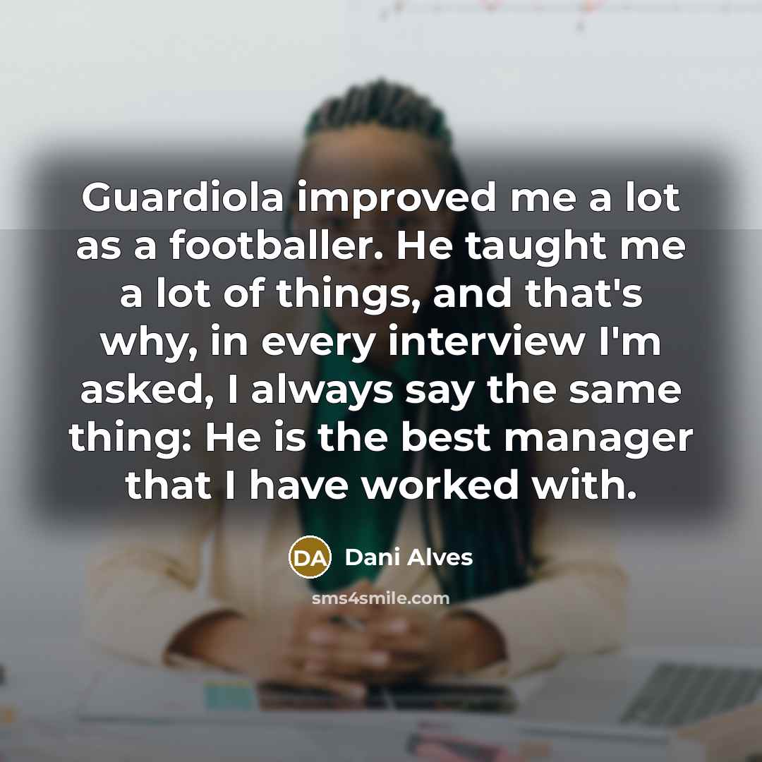 “Guardiola improved me a lot as a footballer. He taught me a lot of things, and that's why, in every interview I'm asked, I always say the same thing: He is the best manager that I have worked with.” quote by Dani Alves