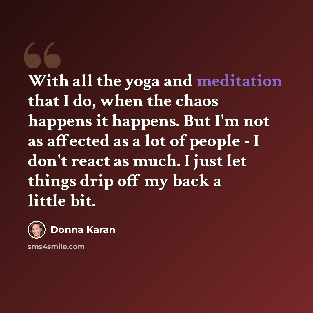 “With all the yoga and meditation that I do, when the chaos happens it happens. But I'm not as affected as a lot of people - I don't react as much. I just let things drip off my back a little bit.” quote by Donna Karan