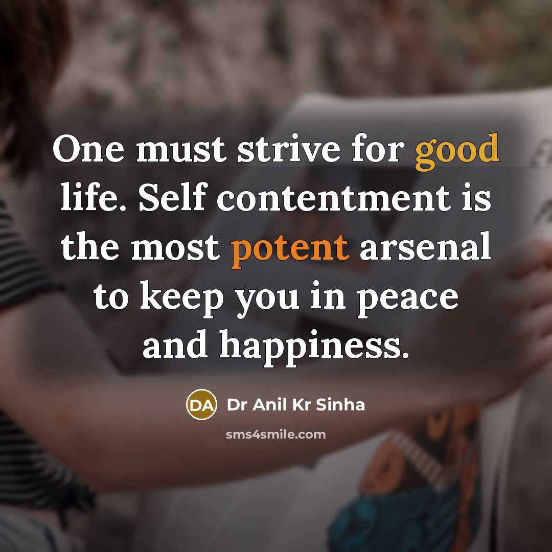 “One must strive for good life. Self contentment is the most potent arsenal to keep you in peace and happiness.” quote by Dr Anil Kr Sinha