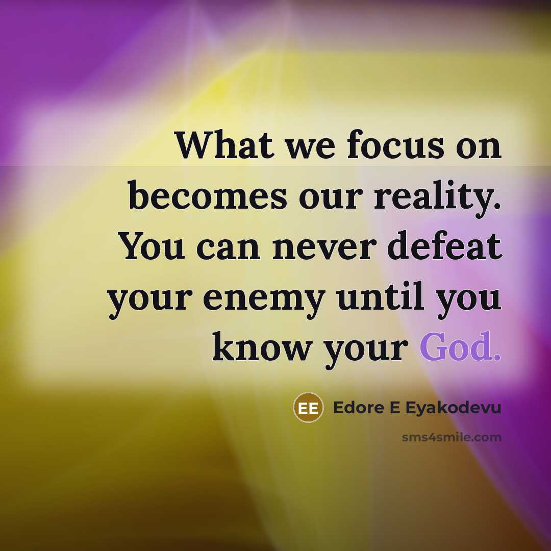 “What we focus on becomes our reality. You can never defeat your enemy until you know your God.” quote by Edore E Eyakodevu