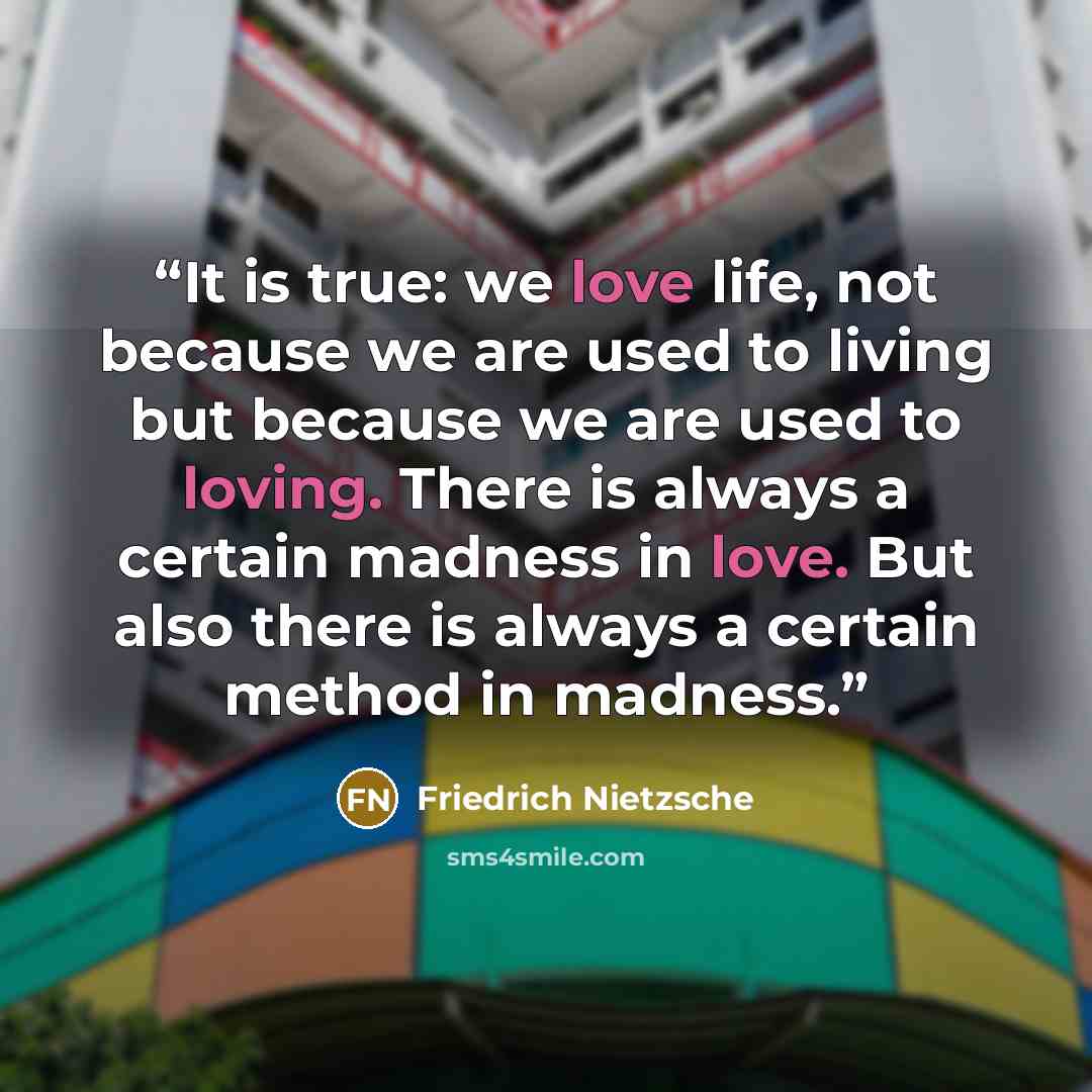 “It is true: we love life, not because we are used to living but because we are used to loving. There is always a certain madness in love. But also there is always a certain method in madness.” quote by Friedrich Nietzsche