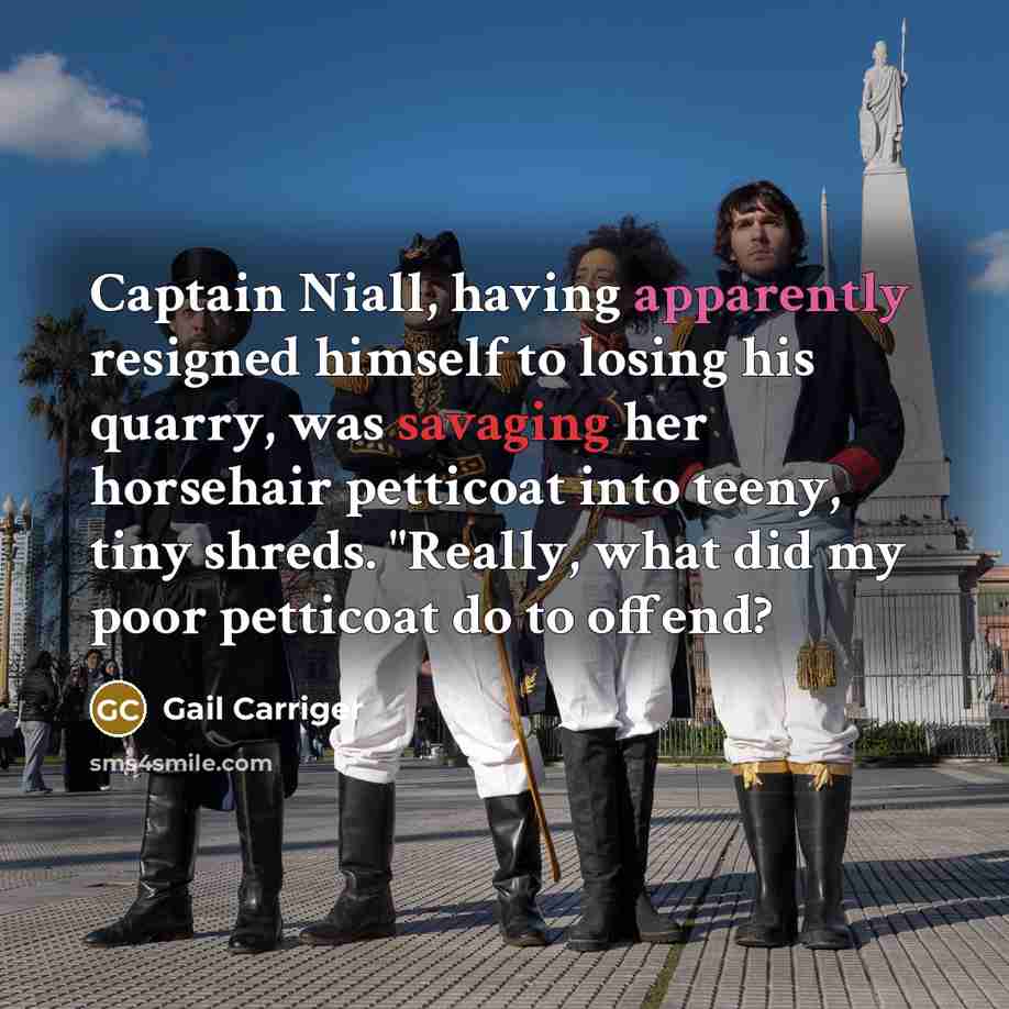 “Captain Niall, having apparently resigned himself to losing his quarry, was savaging her horsehair petticoat into teeny, tiny shreds. "Really, what did my poor petticoat do to offend?” quote by Gail Carriger