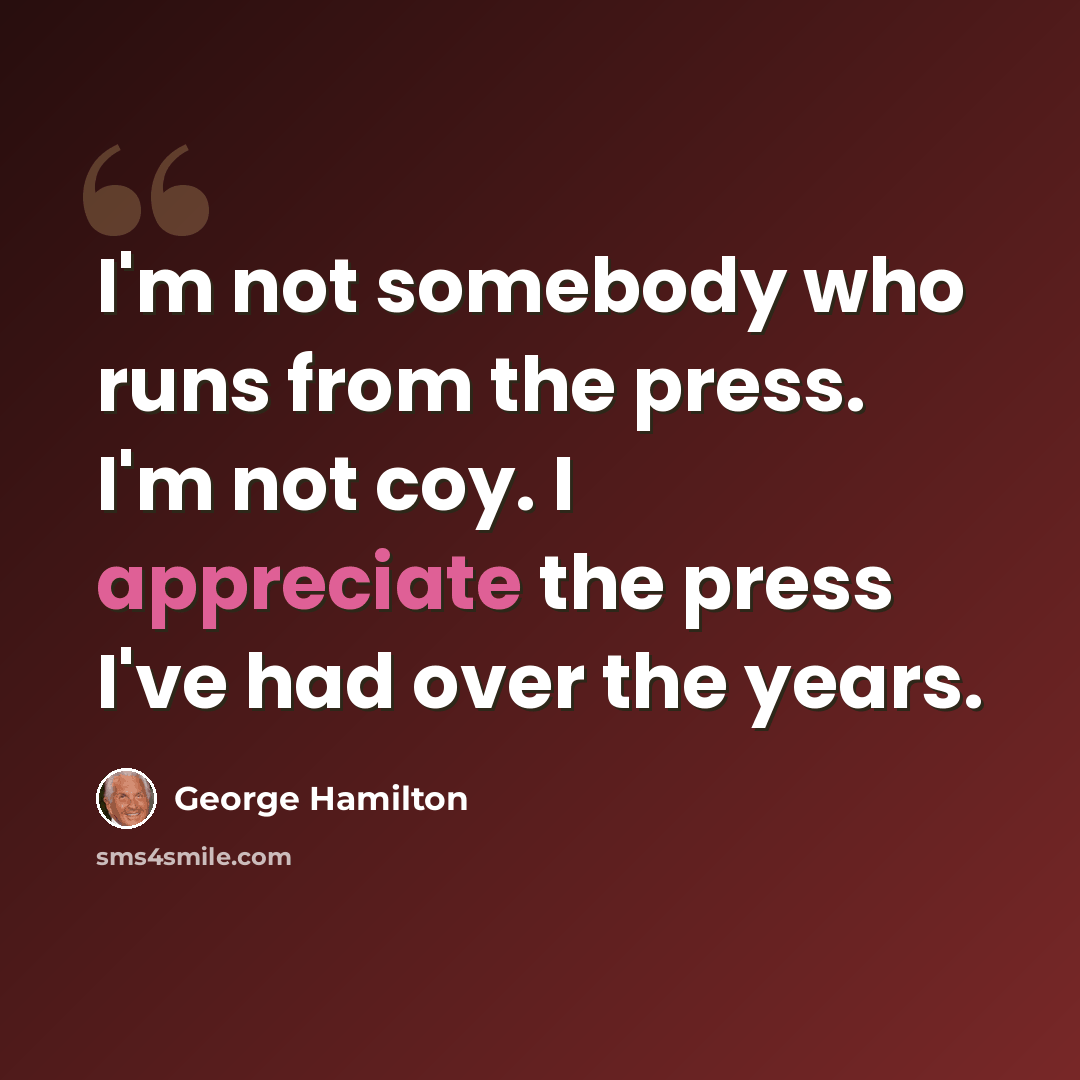 “I'm not somebody who runs from the press. I'm not coy. I appreciate the press I've had over the years.” quote by George Hamilton