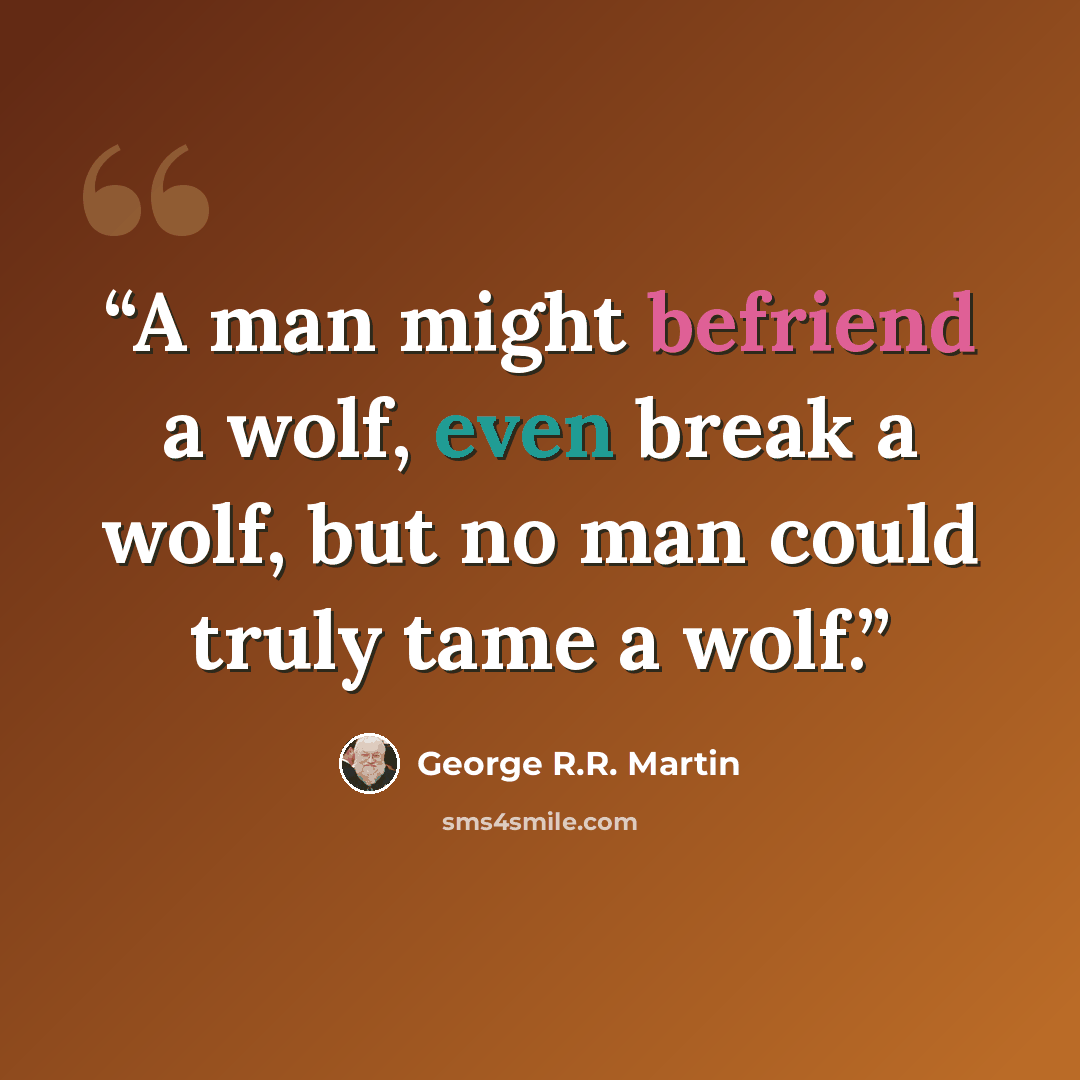 “A man might befriend a wolf, even break a wolf, but no man could truly tame a wolf.” quote by George R.R. Martin