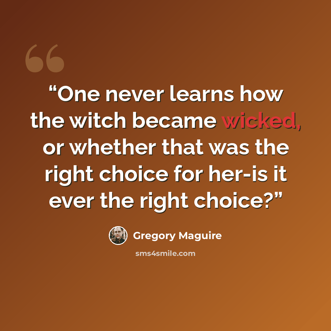 “One never learns how the witch became wicked, or whether that was the right choice for her-is it ever the right choice?” quote by Gregory Maguire