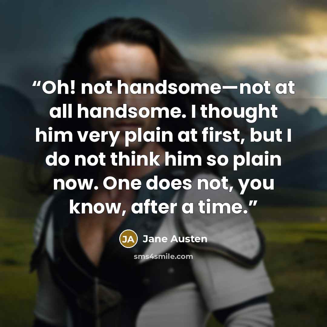 “Oh! not handsome—not at all handsome. I thought him very plain at first, but I do not think him so plain now. One does not, you know, after a time.” quote by Jane Austen