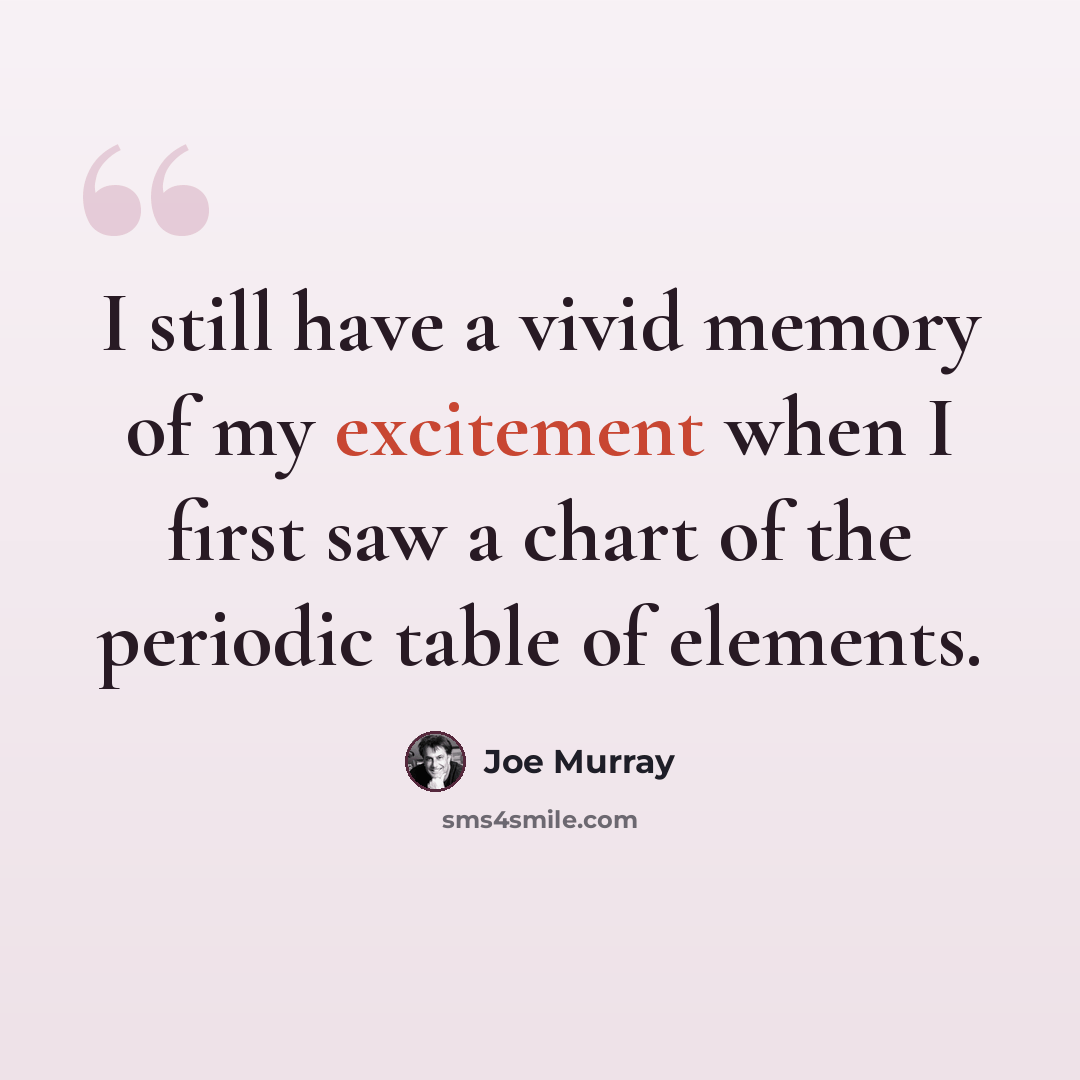 “I still have a vivid memory of my excitement when I first saw a chart of the periodic table of elements.” quote by Joe Murray