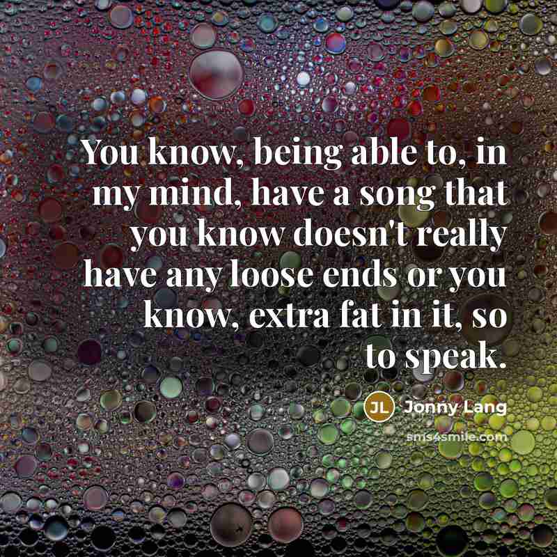 “You know, being able to, in my mind, have a song that you know doesn't really have any loose ends or you know, extra fat in it, so to speak.” quote by Jonny Lang