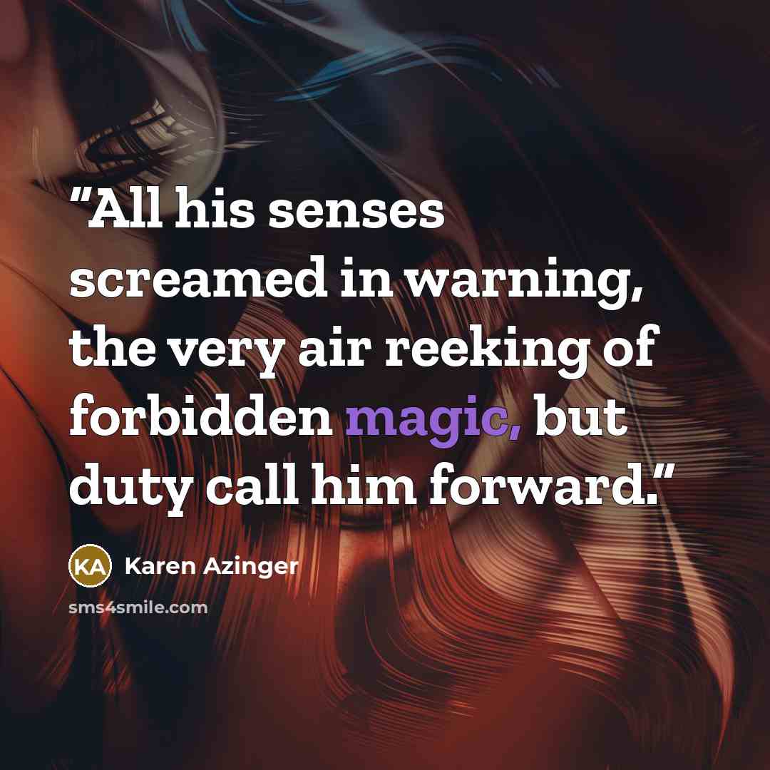 “All his senses screamed in warning, the very air reeking of forbidden magic, but duty call him forward.” quote by Karen Azinger