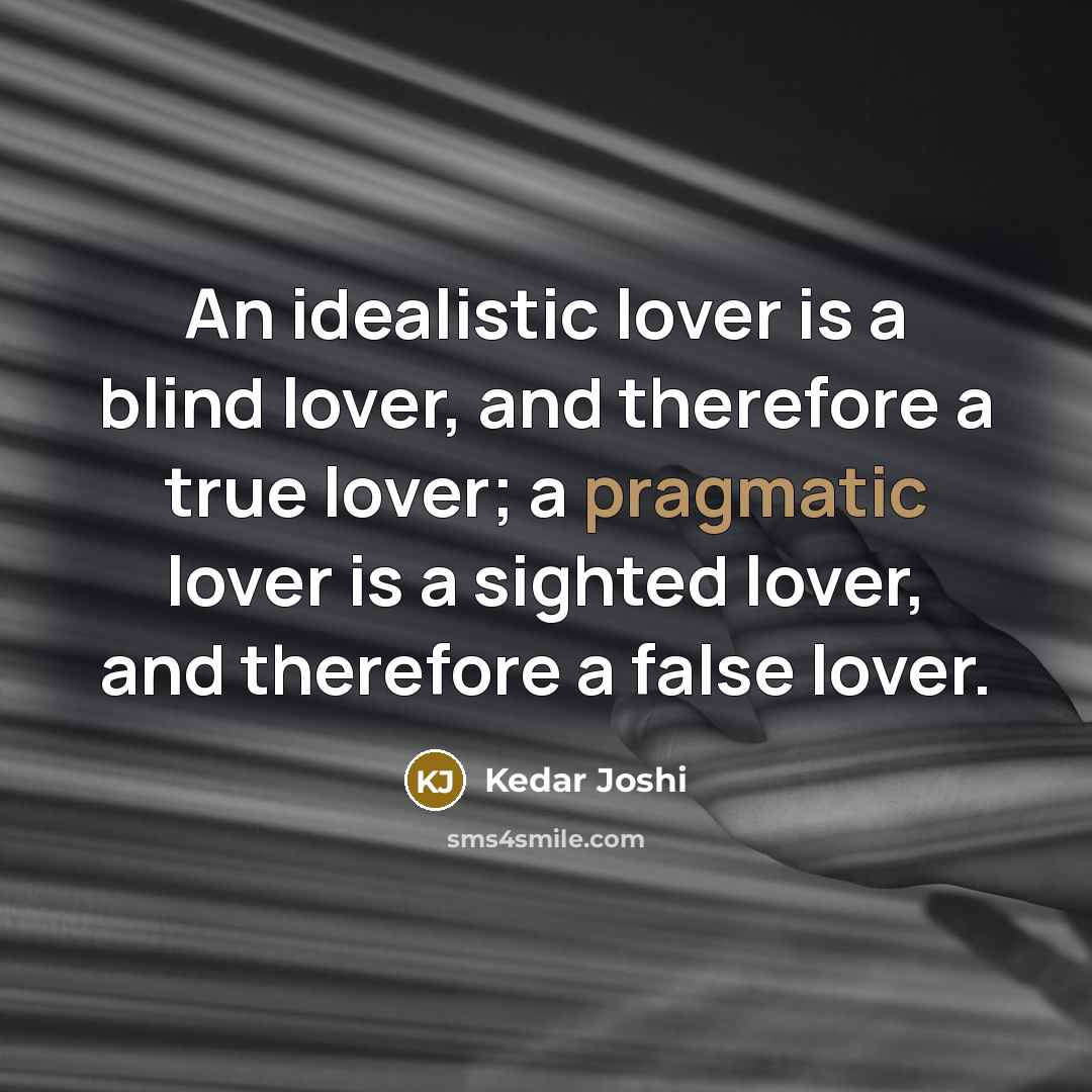 “An idealistic lover is a blind lover, and therefore a true lover; a pragmatic lover is a sighted lover, and therefore a false lover.” quote by Kedar Joshi