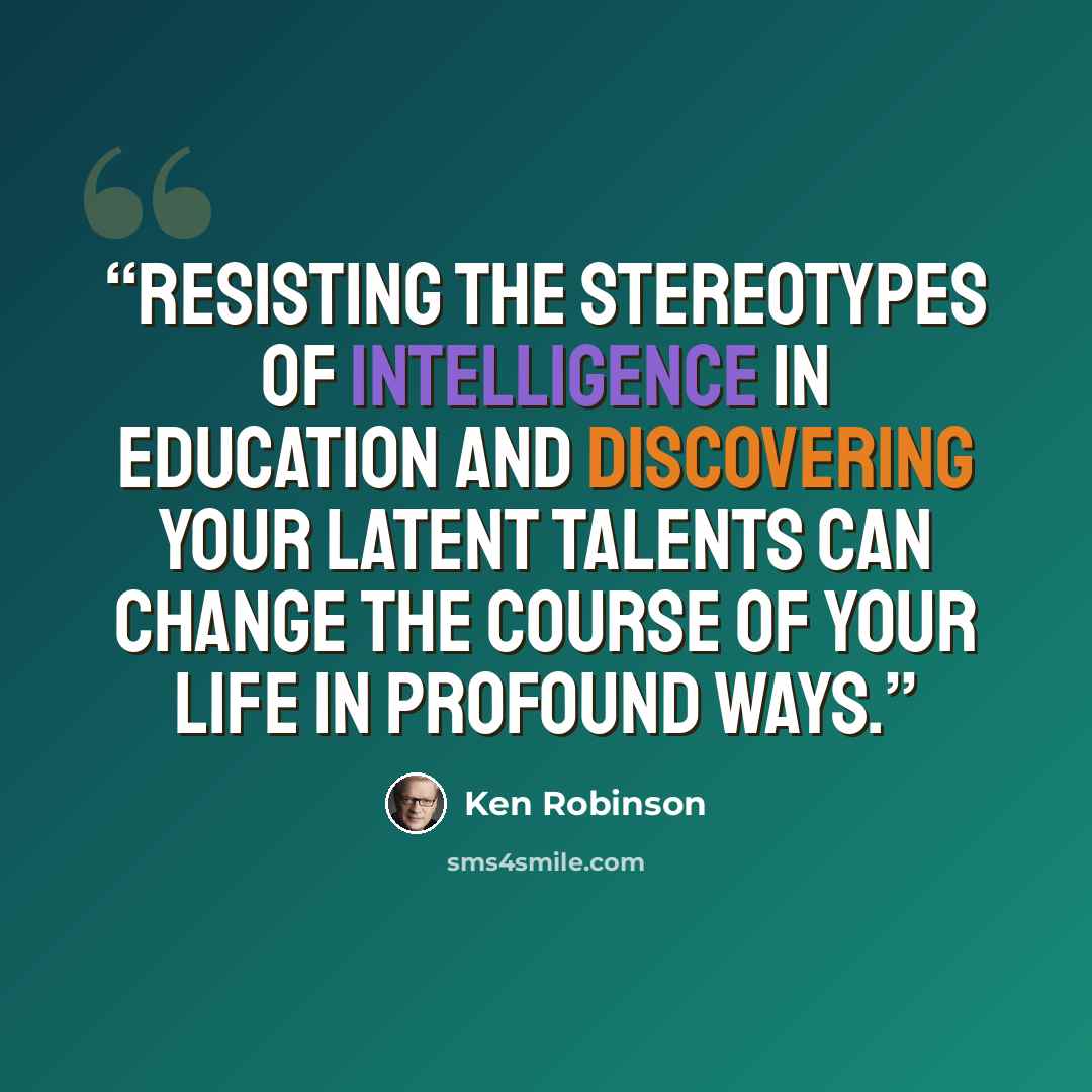 “Resisting the stereotypes of intelligence in education and discovering your latent talents can change the course of your life in profound ways.” quote by Ken Robinson