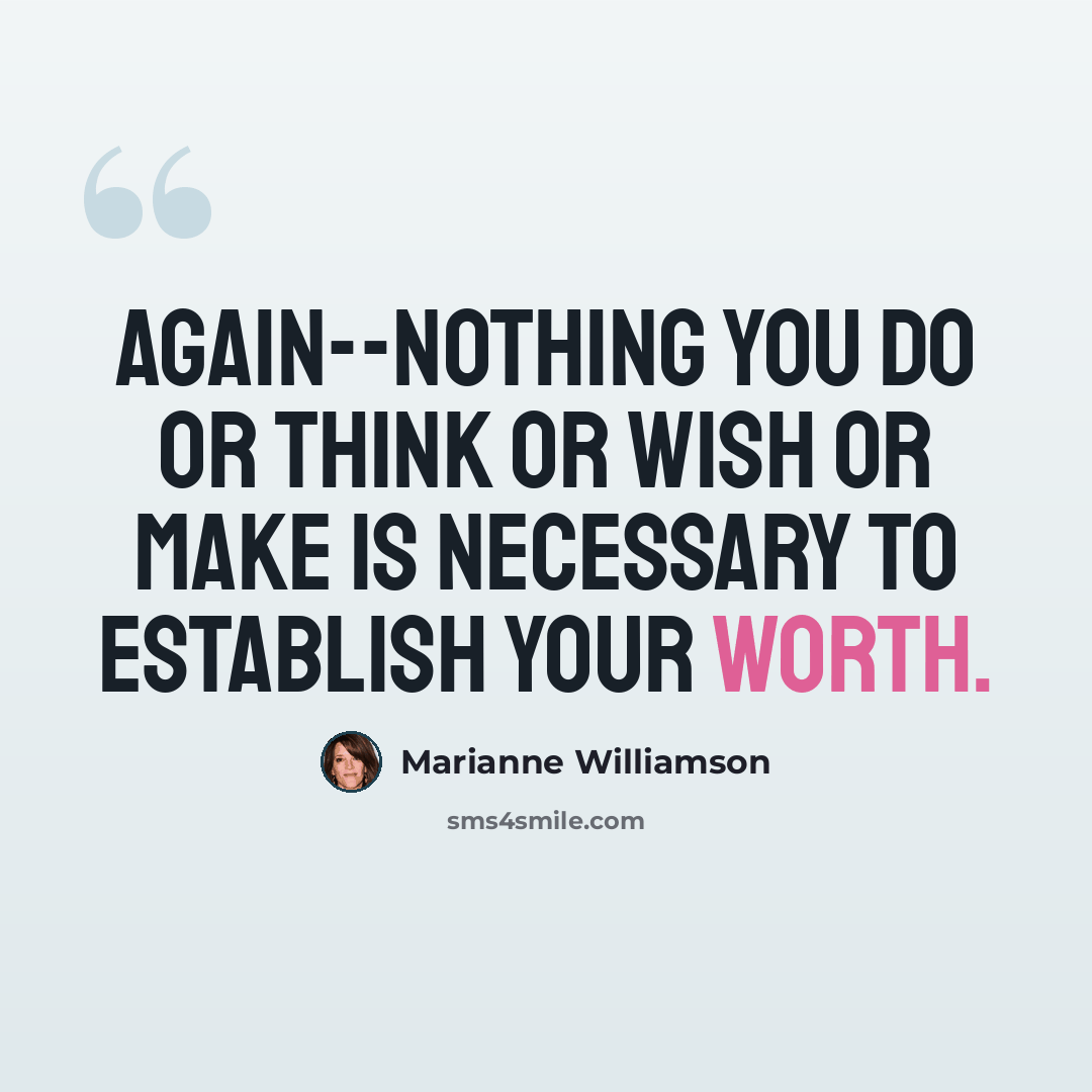 “Again--nothing you do or think or wish or make is necessary to establish your worth.” quote by Marianne Williamson