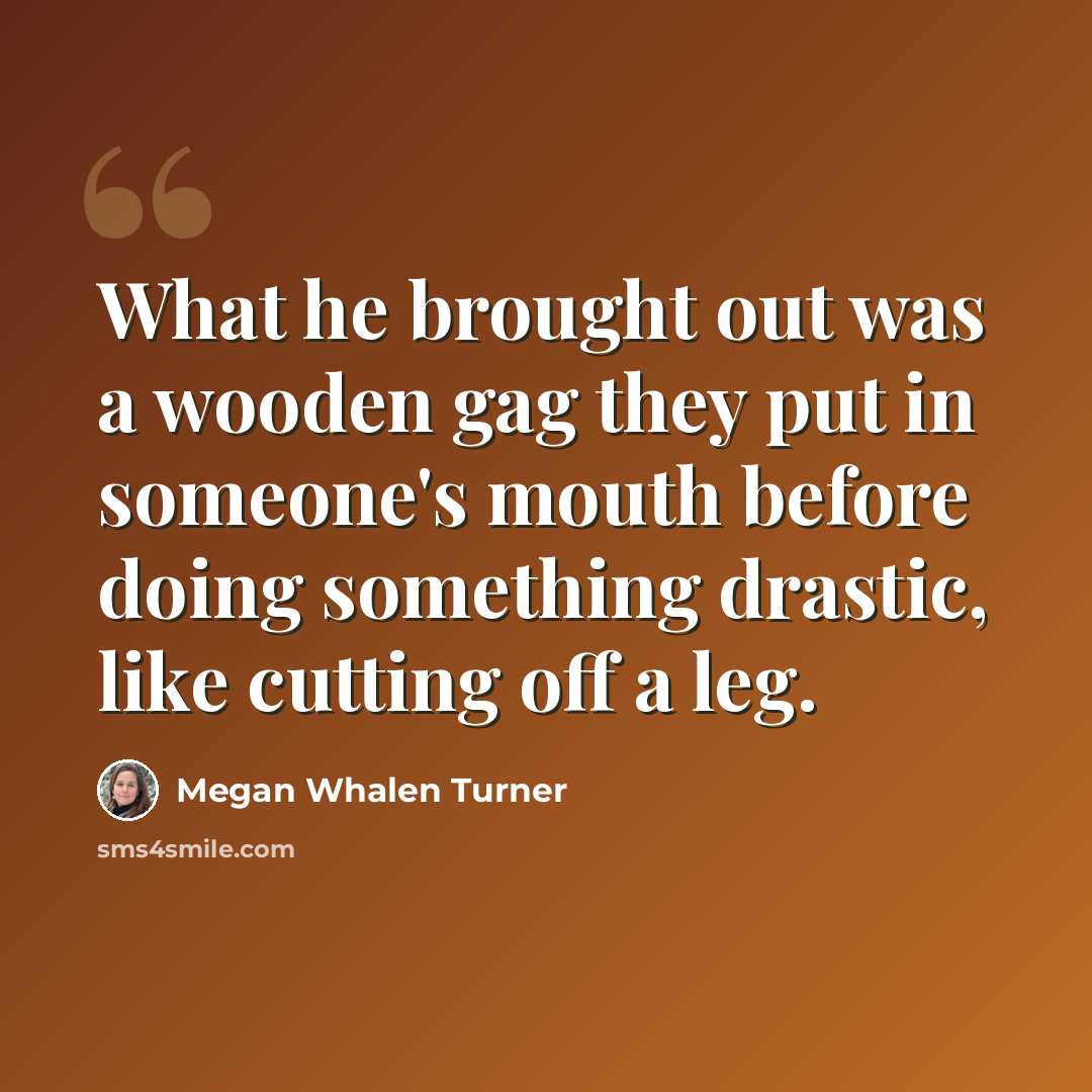 “What he brought out was a wooden gag they put in someone's mouth before doing something drastic, like cutting off a leg.” quote by Megan Whalen Turner
