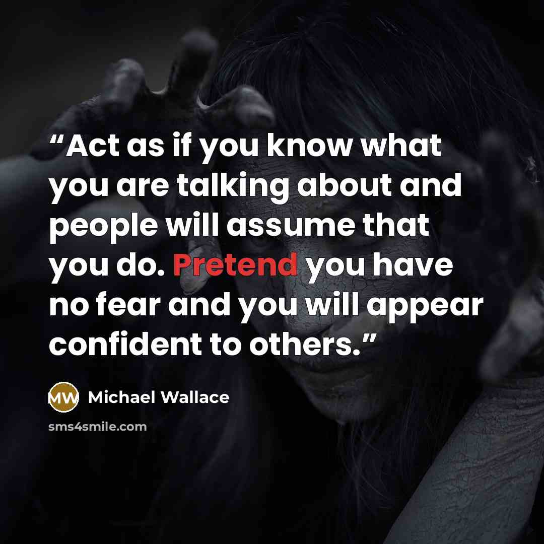 “Act as if you know what you are talking about and people will assume that you do. Pretend you have no fear and you will appear confident to others.” quote by Michael Wallace