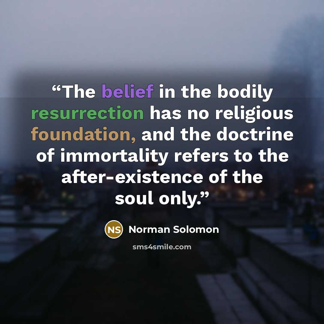 “The belief in the bodily resurrection has no religious foundation, and the doctrine of immortality refers to the after-existence of the soul only.” quote by Norman Solomon