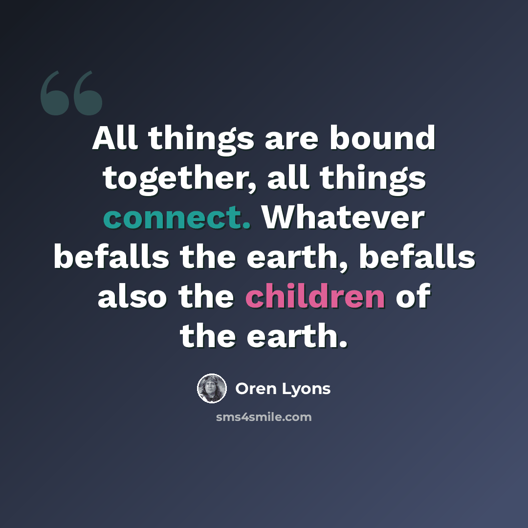 “All things are bound together, all things connect. Whatever befalls the earth, befalls also the children of the earth.” quote by Oren Lyons