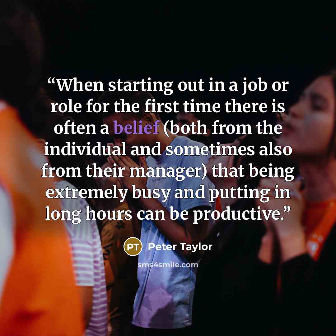 “When starting out in a job or role for the first time there is often a belief (both from the individual and sometimes also from their manager) that being extremely busy and putting in long hours can be productive.” quote by Peter Taylor