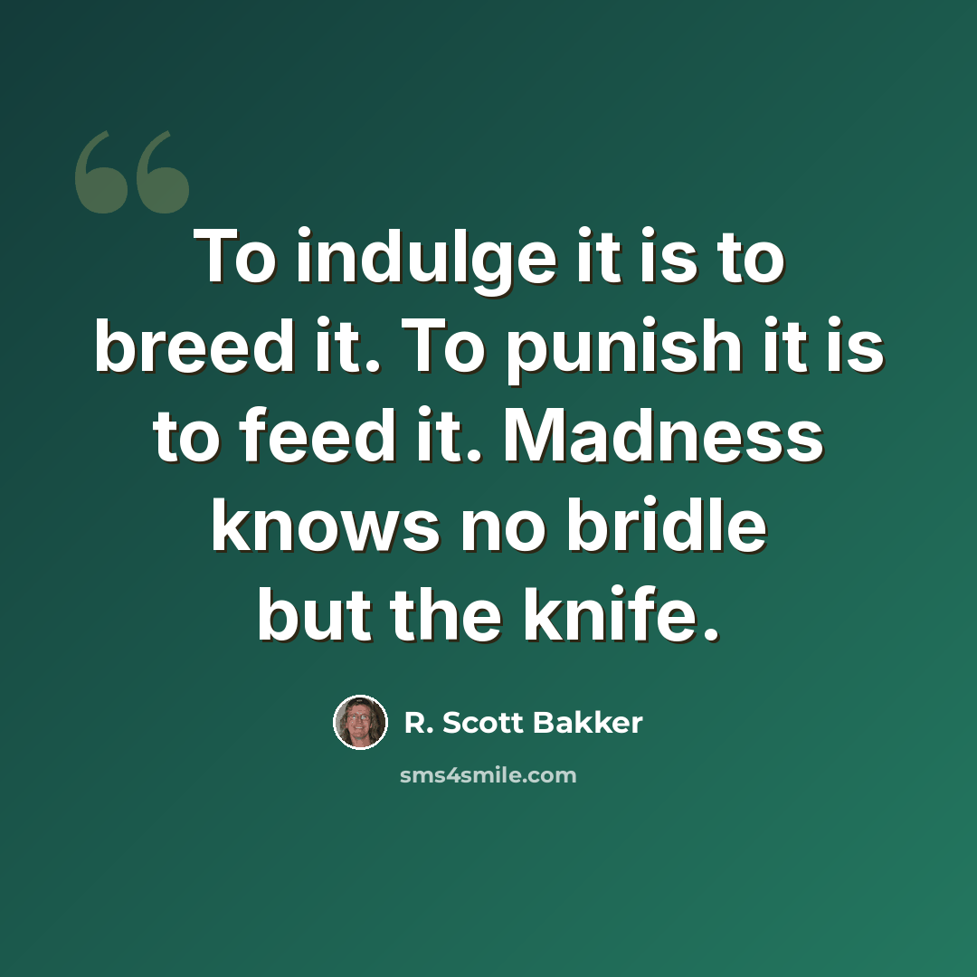 “To indulge it is to breed it. To punish it is to feed it. Madness knows no bridle but the knife.” quote by R. Scott Bakker
