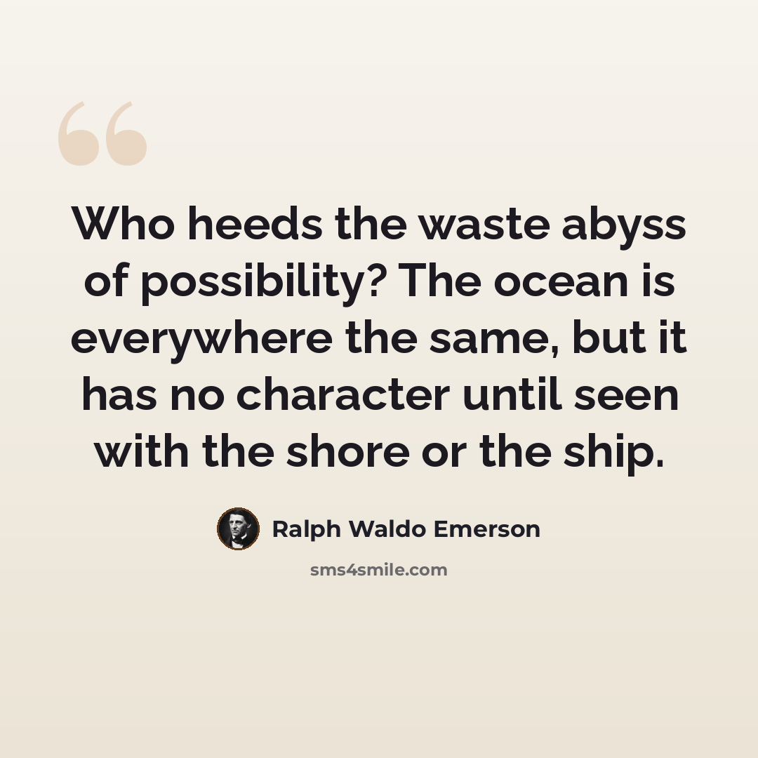 “Who heeds the waste abyss of possibility? The ocean is everywhere the same, but it has no character until seen with the shore or the ship.” quote by Ralph Waldo Emerson