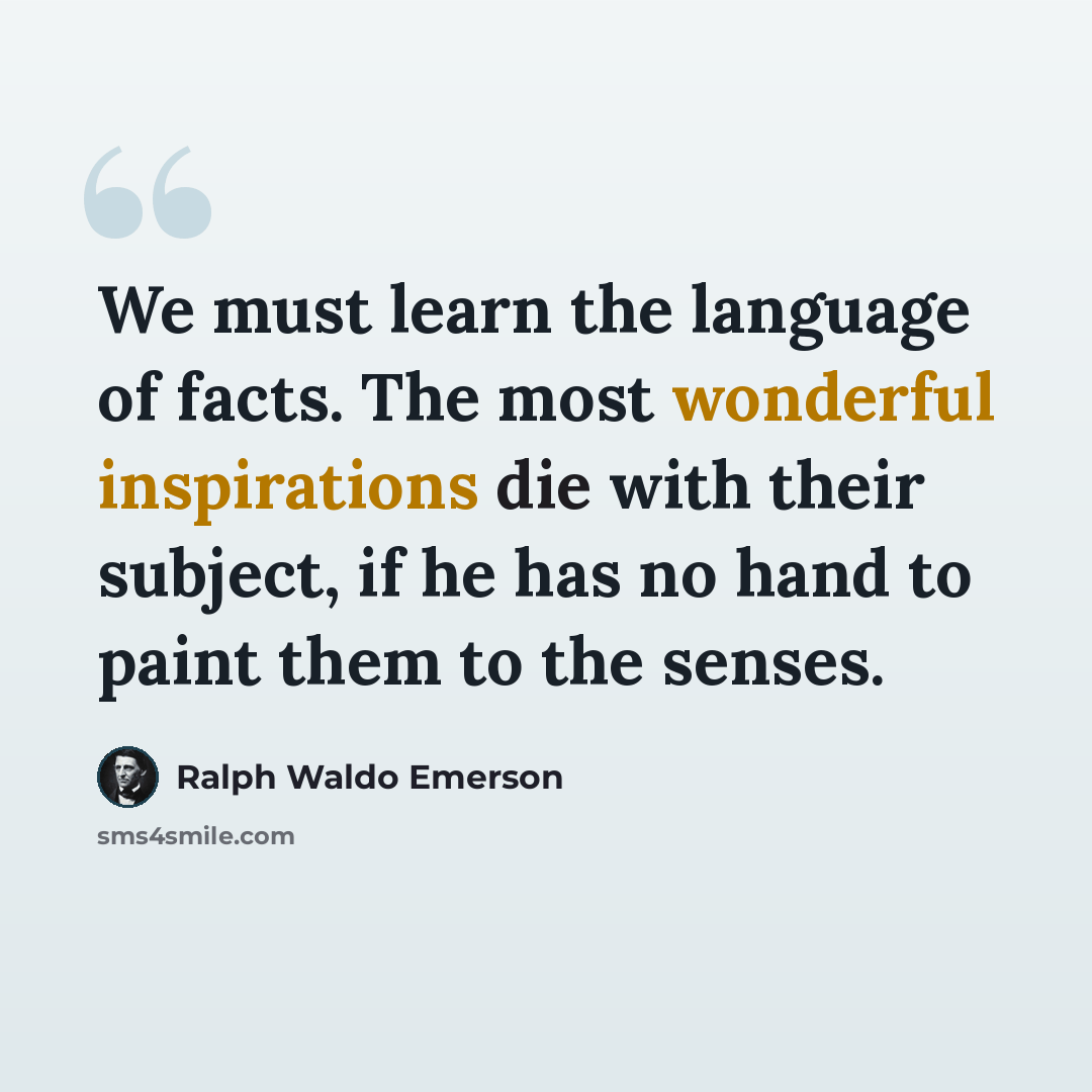 “We must learn the language of facts. The most wonderful inspirations die with their subject, if he has no hand to paint them to the senses.” quote by Ralph Waldo Emerson