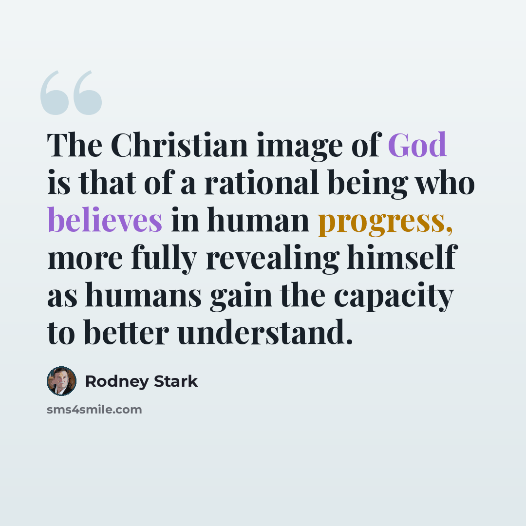 “The Christian image of God is that of a rational being who believes in human progress, more fully revealing himself as humans gain the capacity to better understand.” quote by Rodney Stark