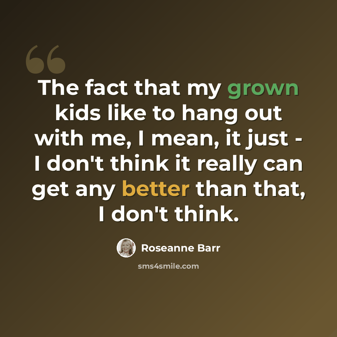 “The fact that my grown kids like to hang out with me, I mean, it just - I don't think it really can get any better than that, I don't think.” quote by Roseanne Barr
