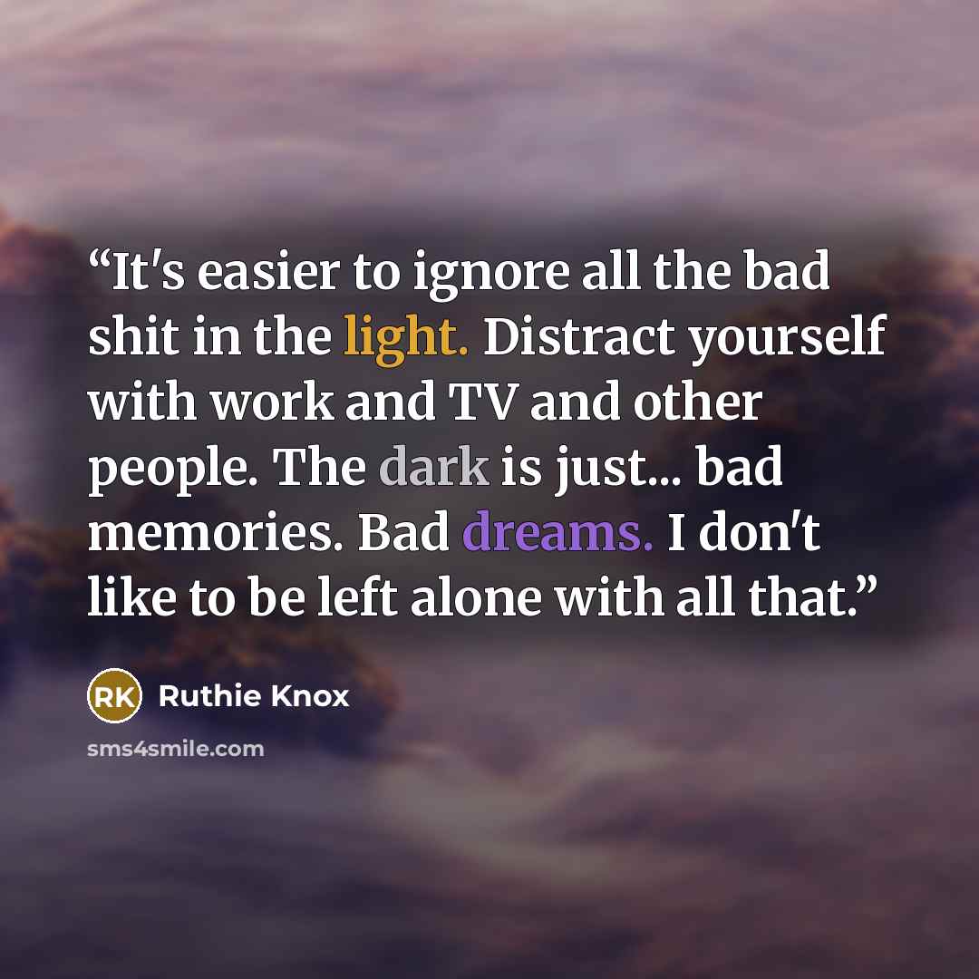“It's easier to ignore all the bad shit in the light. Distract yourself with work and TV and other people. The dark is just... bad memories. Bad dreams. I don't like to be left alone with all that.” quote by Ruthie Knox