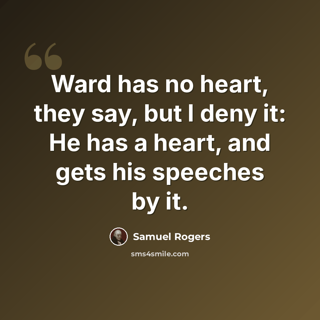 “Ward has no heart, they say, but I deny it: He has a heart, and gets his speeches by it.” quote by Samuel Rogers