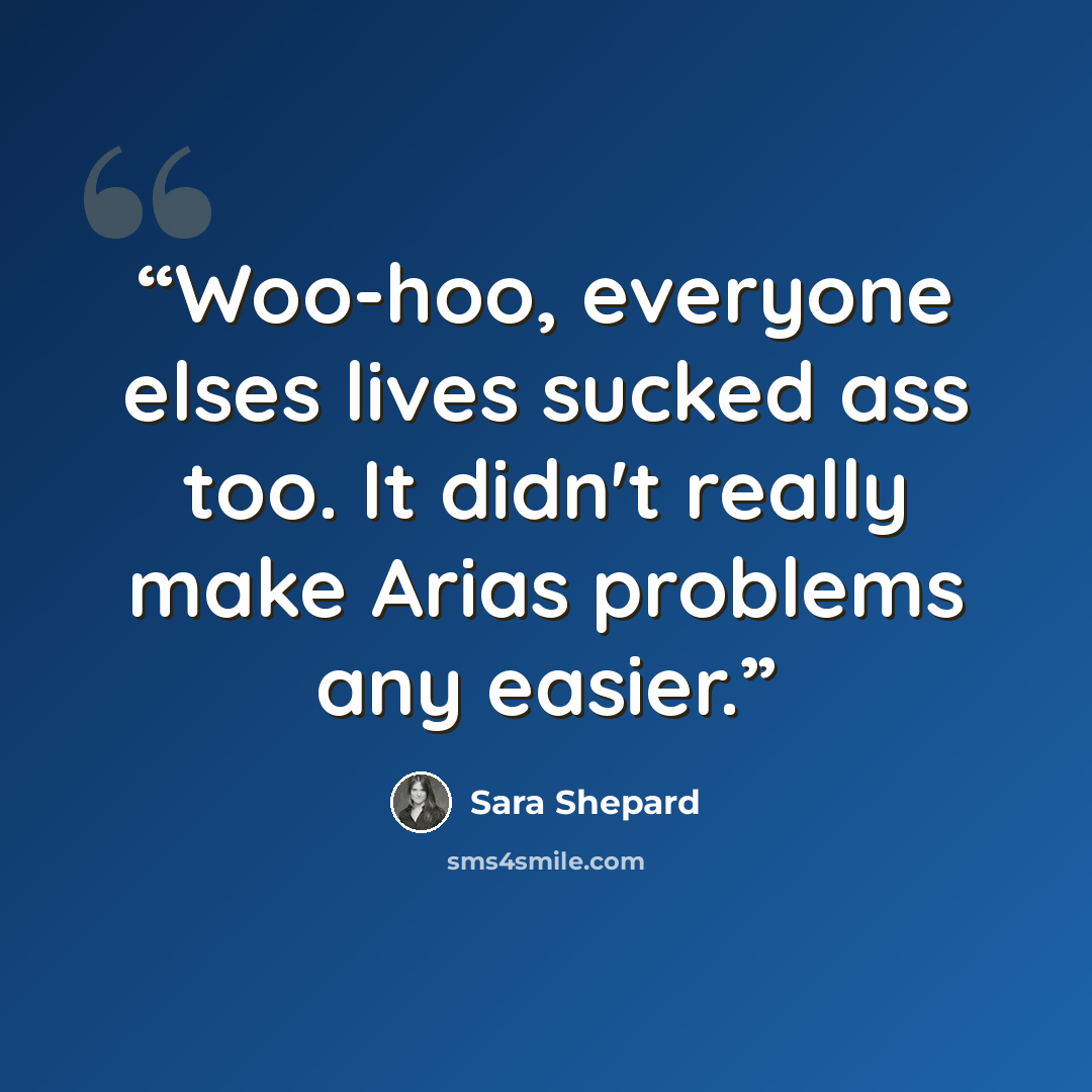 “Woo-hoo, everyone elses lives sucked ass too. It didn't really make Arias problems any easier.” quote by Sara Shepard
