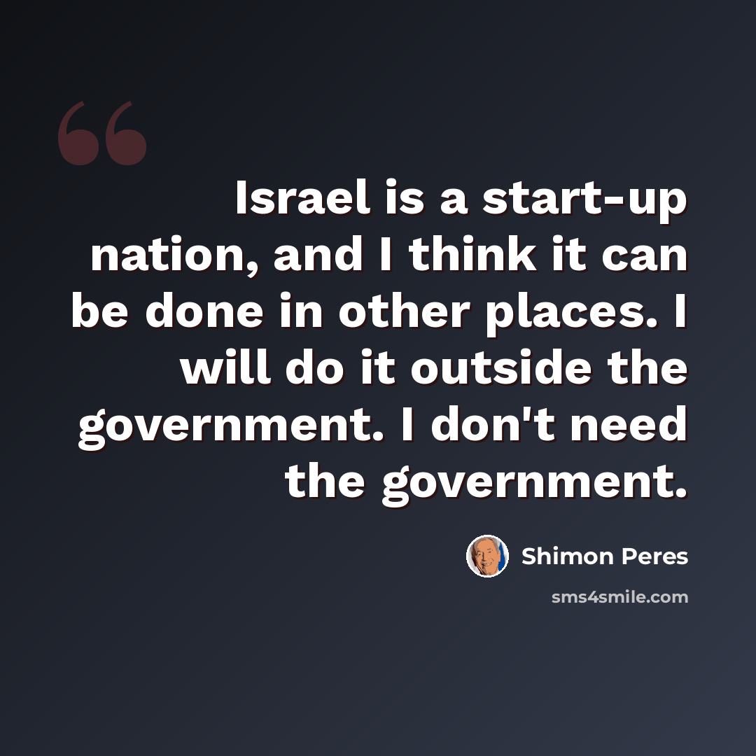 “Israel is a start-up nation, and I think it can be done in other places. I will do it outside the government. I don't need the government.” quote by Shimon Peres