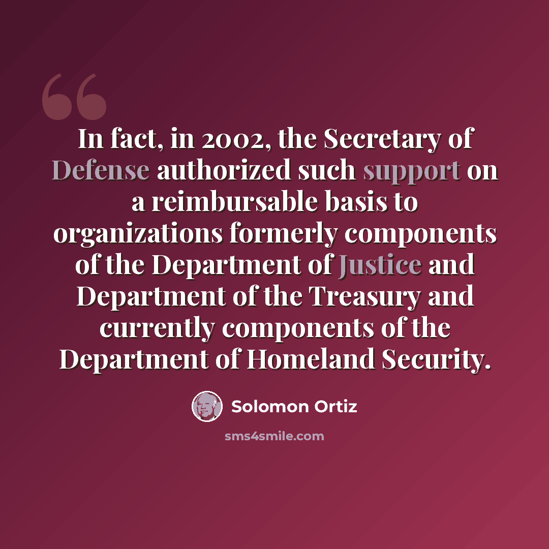 “In fact, in 2002, the Secretary of Defense authorized such support on a reimbursable basis to organizations formerly components of the Department of Justice and Department of the Treasury and currently components of the Department of Homeland Security.” quote by Solomon Ortiz