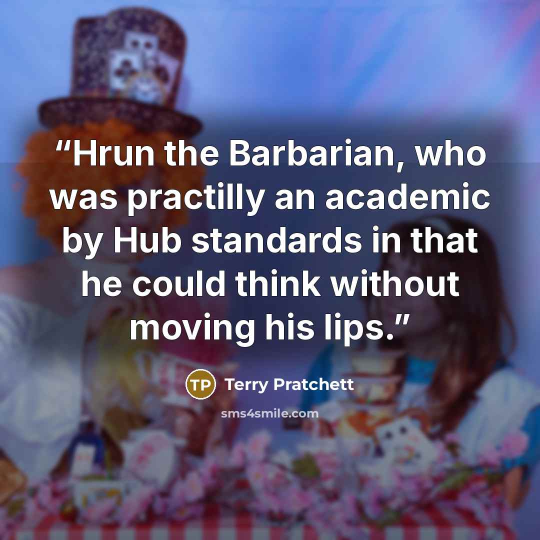 “Hrun the Barbarian, who was practilly an academic by Hub standards in that he could think without moving his lips.” quote by Terry Pratchett