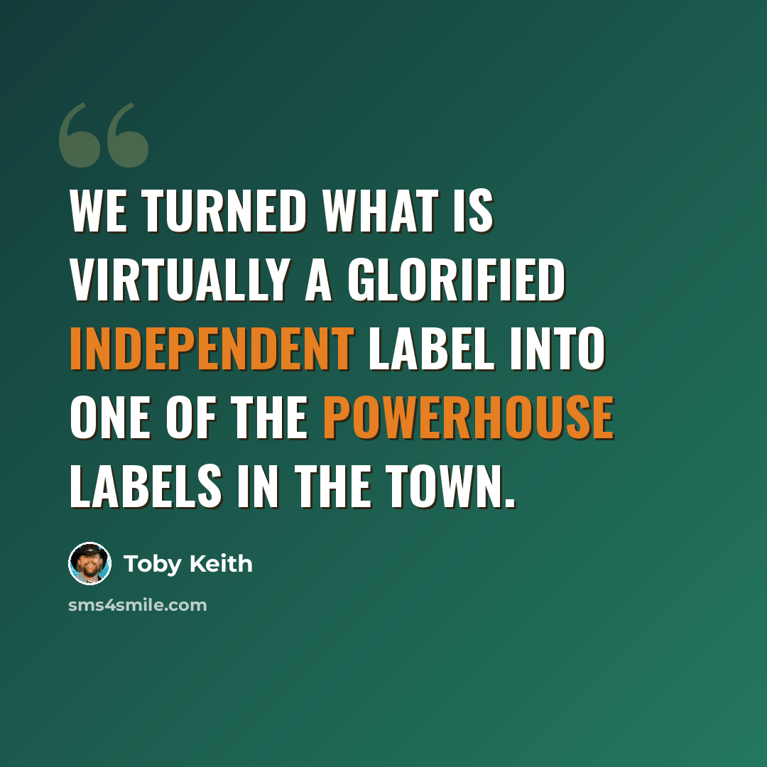 “We turned what is virtually a glorified independent label into one of the powerhouse labels in the town.” quote by Toby Keith