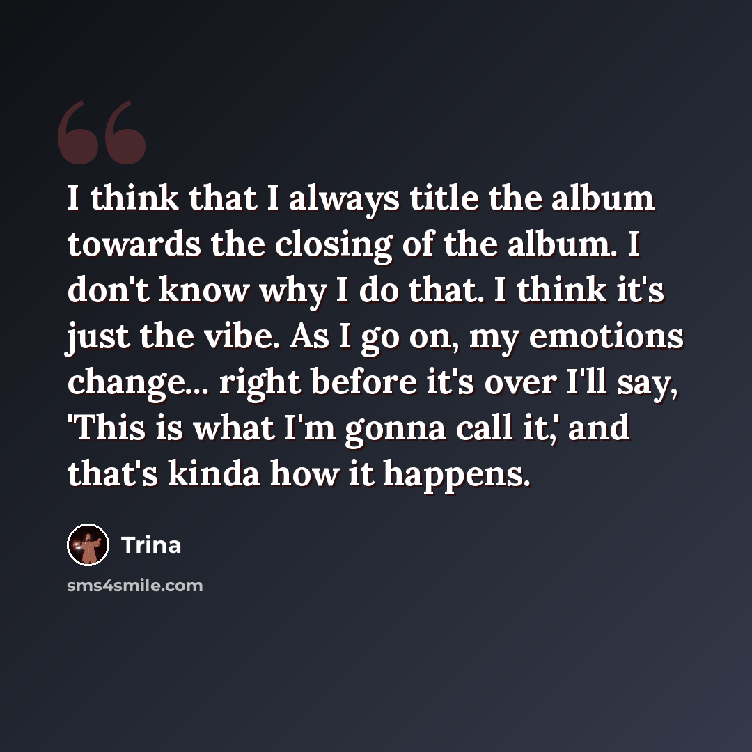 “I think that I always title the album towards the closing of the album. I don't know why I do that. I think it's just the vibe. As I go on, my emotions change... right before it's over I'll say, 'This is what I'm gonna call it,' and that's kinda how it happens.” quote by Trina