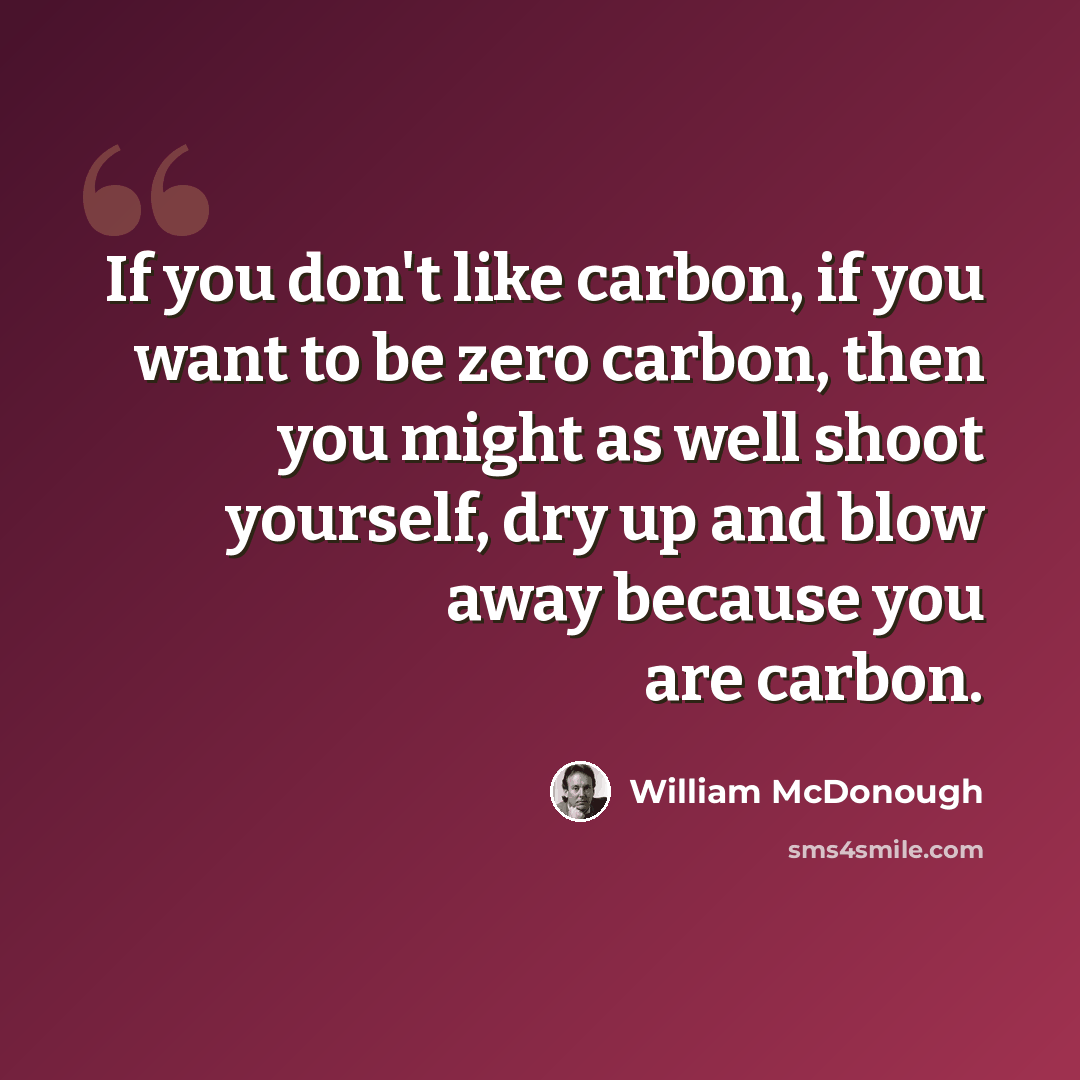 “If you don't like carbon, if you want to be zero carbon, then you might as well shoot yourself, dry up and blow away because you are carbon.” quote by William McDonough