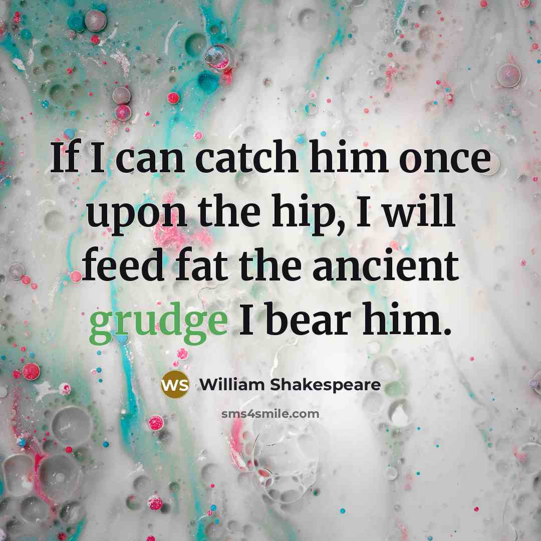“If I can catch him once upon the hip, I will feed fat the ancient grudge I bear him.” quote by William Shakespeare