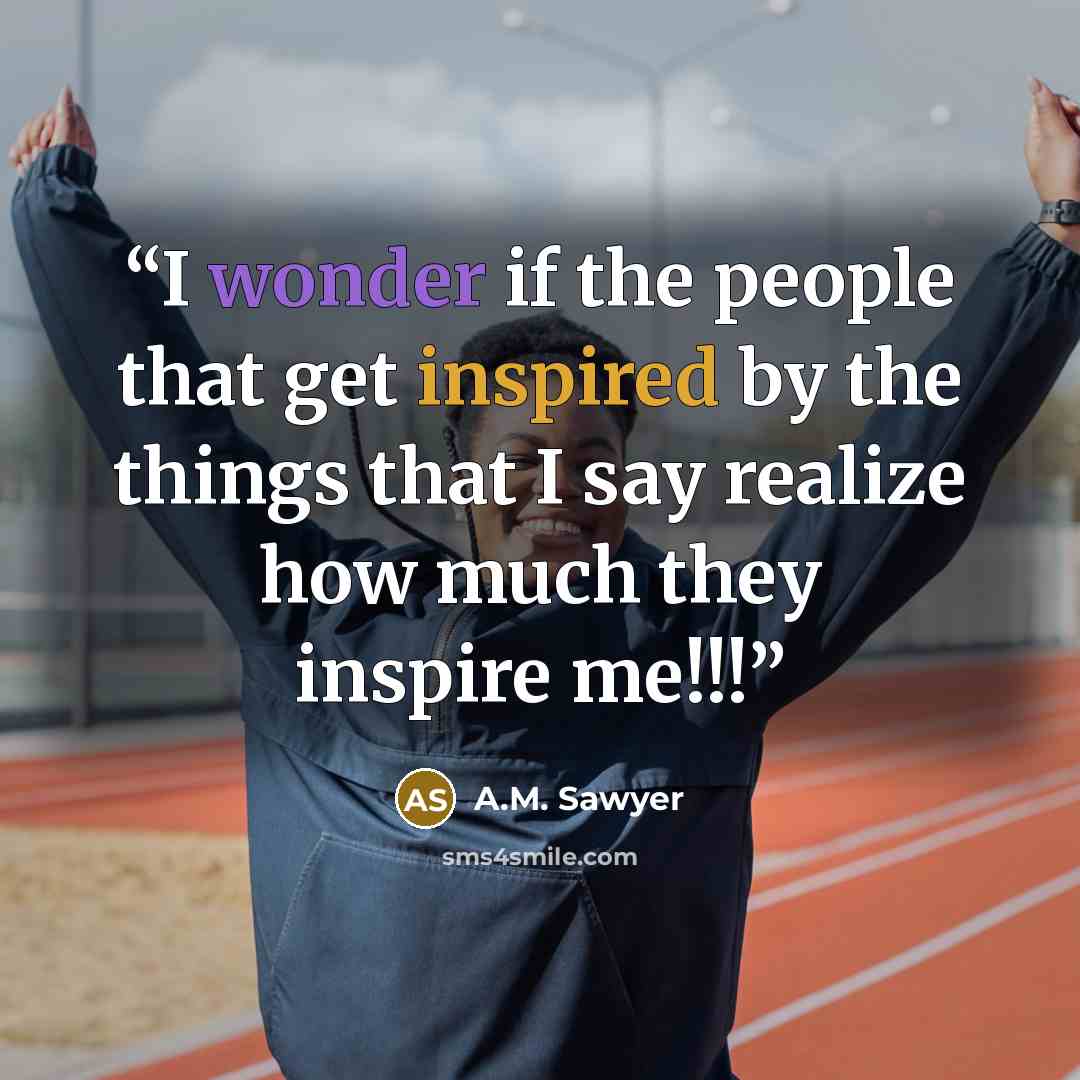 “I wonder if the people that get inspired by the things that I say realize how much they inspire me!!!” quote by A.M. Sawyer