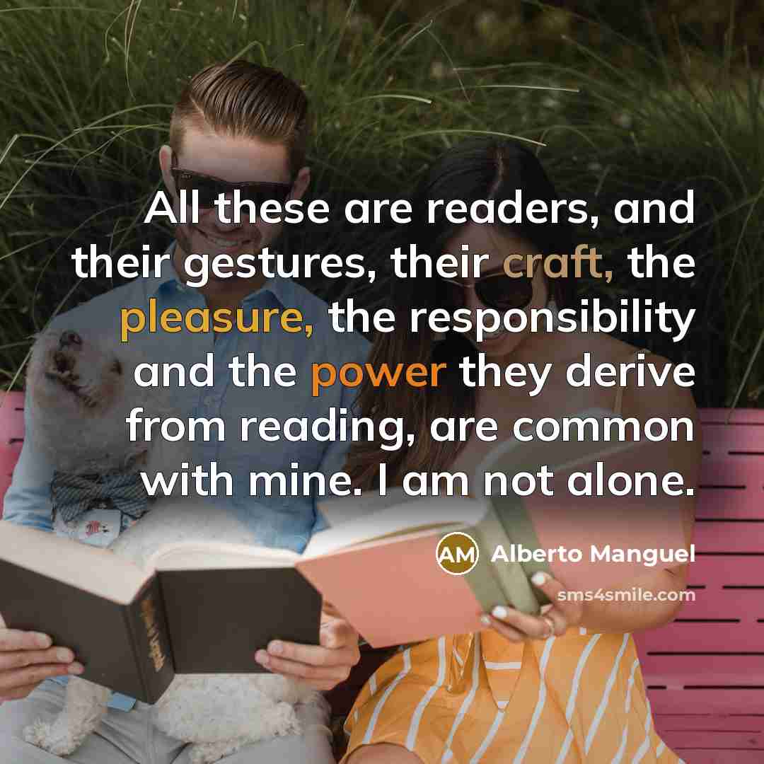 “All these are readers, and their gestures, their craft, the pleasure, the responsibility and the power they derive from reading, are common with mine. I am not alone.” quote by Alberto Manguel