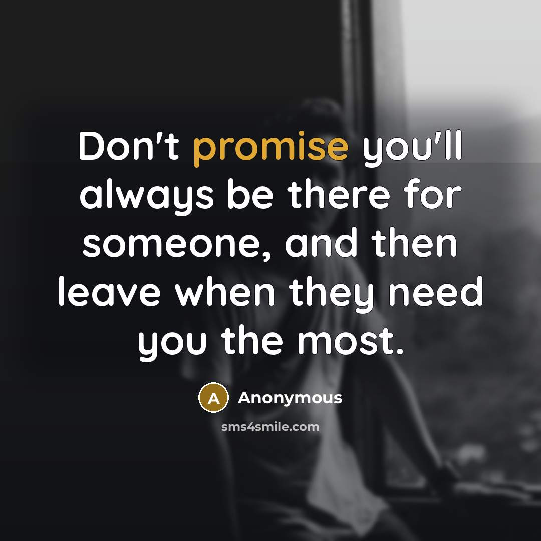 “Don't promise you'll always be there for someone, and then leave when they need you the most.” quote by Anonymous
