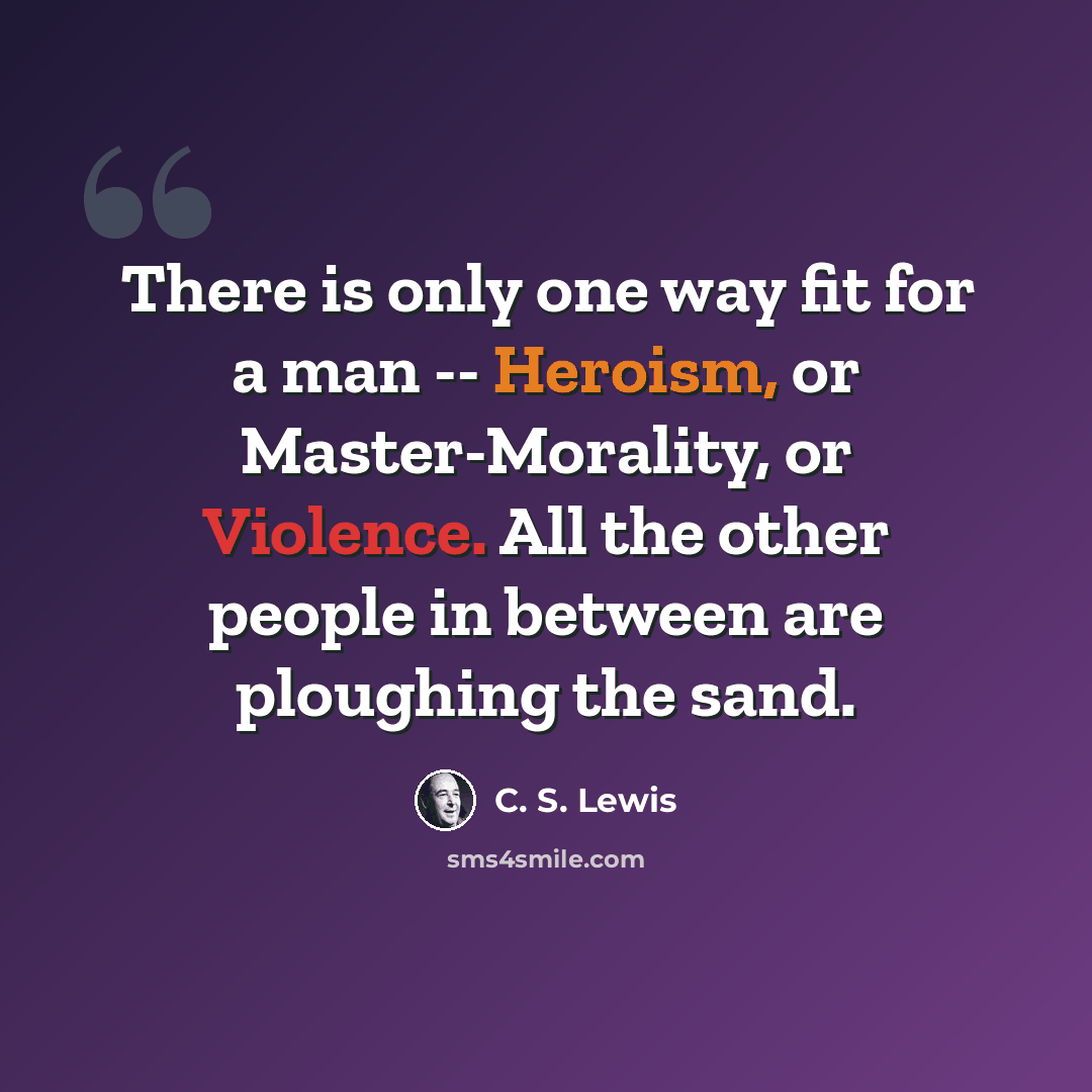 “There is only one way fit for a man -- Heroism, or Master-Morality, or Violence. All the other people in between are ploughing the sand.” quote by C. S. Lewis