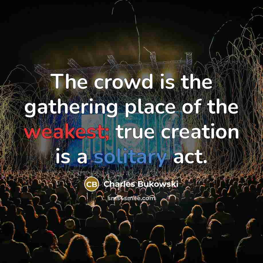 “The crowd is the gathering place of the weakest; true creation is a solitary act.” quote by Charles Bukowski