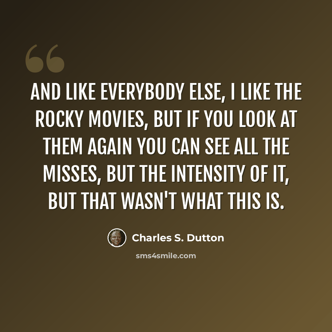 “And like everybody else, I like the Rocky movies, but if you look at them again you can see all the misses, but the intensity of it, but that wasn't what this is.” quote by Charles S. Dutton