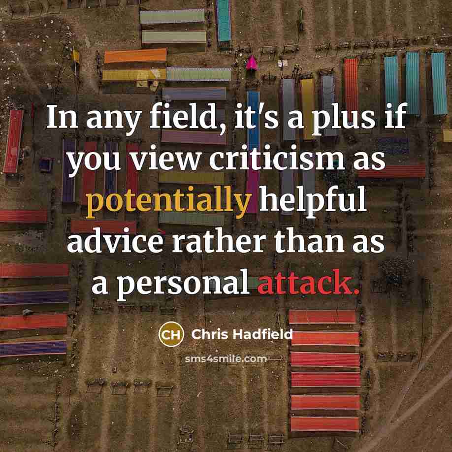 “In any field, it's a plus if you view criticism as potentially helpful advice rather than as a personal attack.” quote by Chris Hadfield