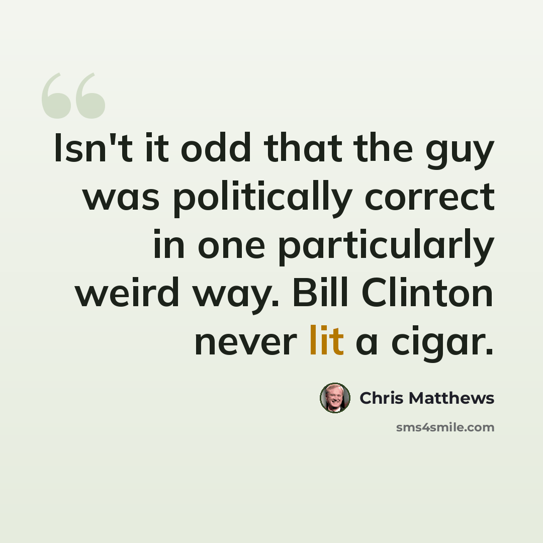 “Isn't it odd that the guy was politically correct in one particularly weird way. Bill Clinton never lit a cigar.” quote by Chris Matthews