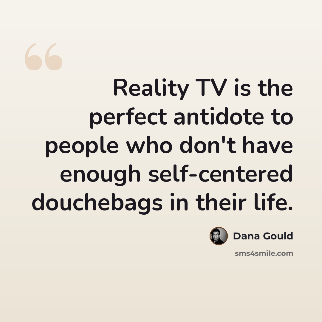 “Reality TV is the perfect antidote to people who don't have enough self-centered douchebags in their life.” quote by Dana Gould