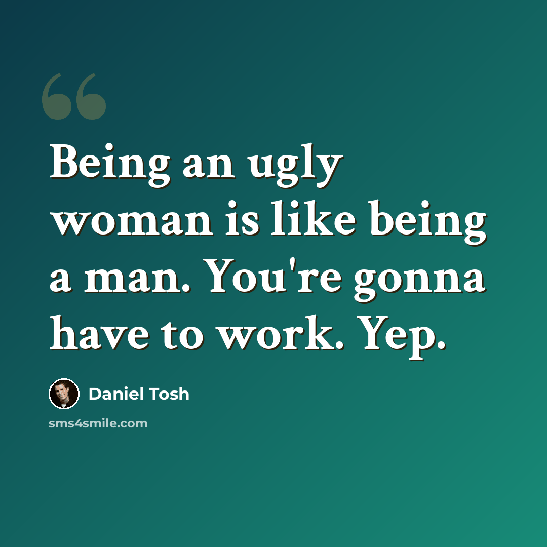 “Being an ugly woman is like being a man. You're gonna have to work. Yep.” quote by Daniel Tosh