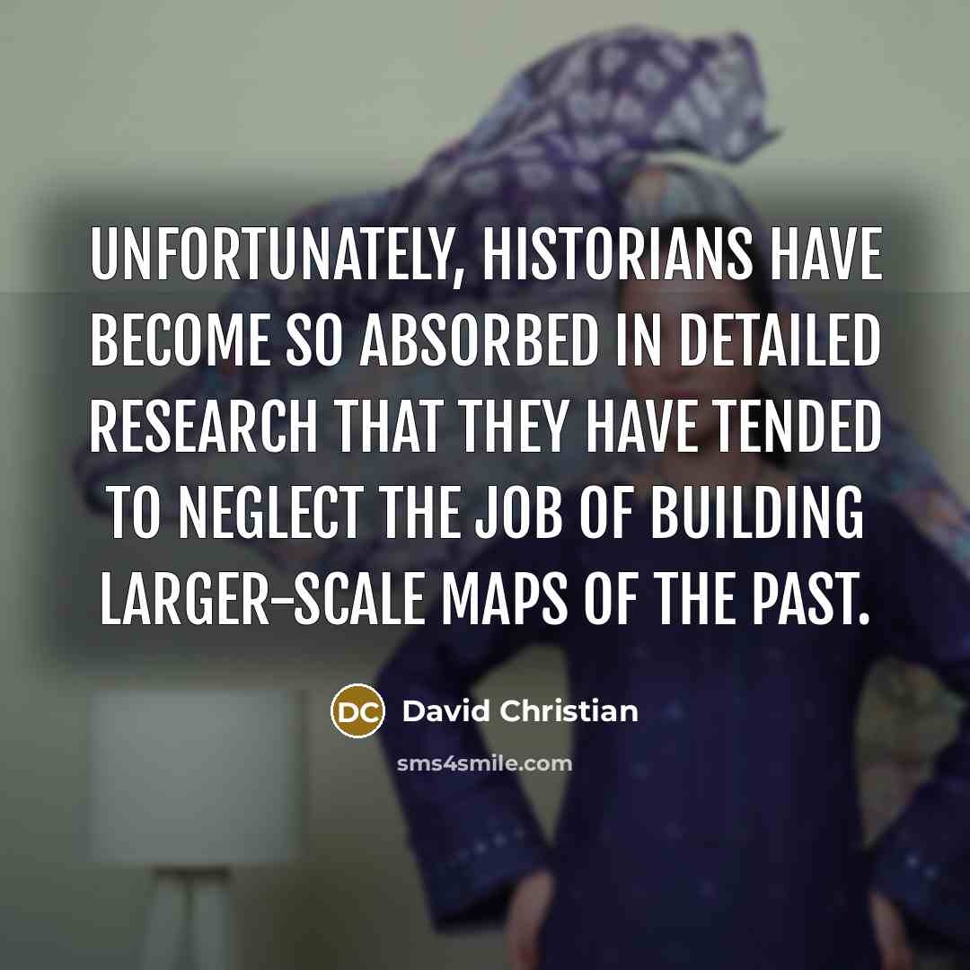 “Unfortunately, historians have become so absorbed in detailed research that they have tended to neglect the job of building larger-scale maps of the past.” quote by David Christian