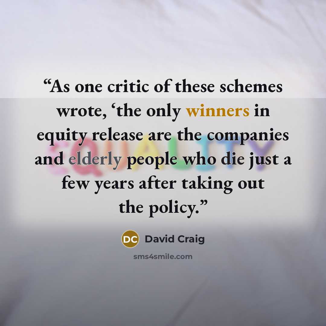 “As one critic of these schemes wrote, ‘the only winners in equity release are the companies and elderly people who die just a few years after taking out the policy.” quote by David Craig